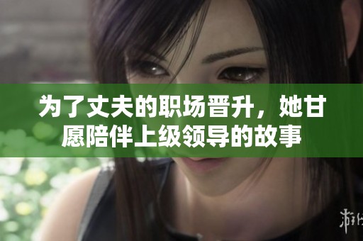 为了丈夫的职场晋升，她甘愿陪伴上级领导的故事