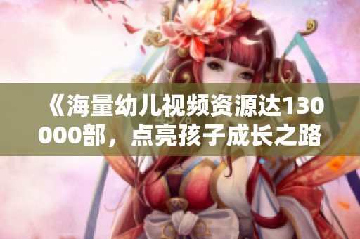 《海量幼儿视频资源达130000部，点亮孩子成长之路》