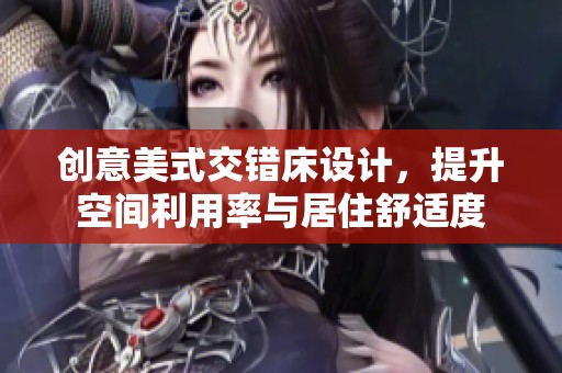 创意美式交错床设计，提升空间利用率与居住舒适度