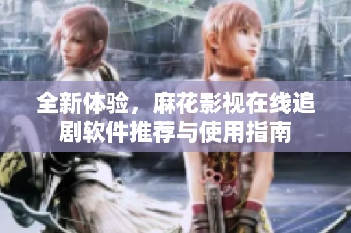 全新体验，麻花影视在线追剧软件推荐与使用指南