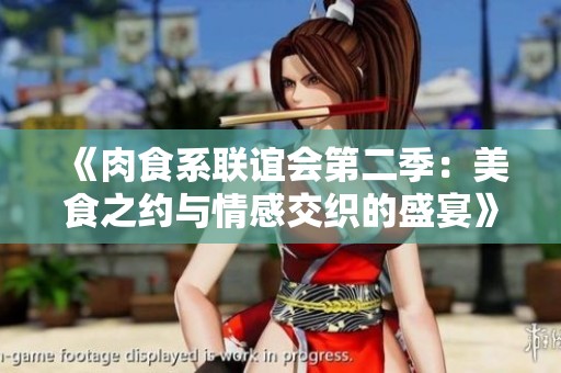 《肉食系联谊会第二季：美食之约与情感交织的盛宴》