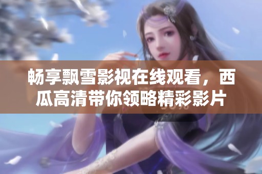 畅享飘雪影视在线观看，西瓜高清带你领略精彩影片