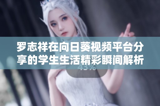 罗志祥在向日葵视频平台分享的学生生活精彩瞬间解析