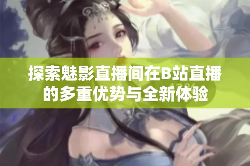 探索魅影直播间在B站直播的多重优势与全新体验