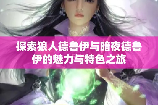 探索狼人德鲁伊与暗夜德鲁伊的魅力与特色之旅