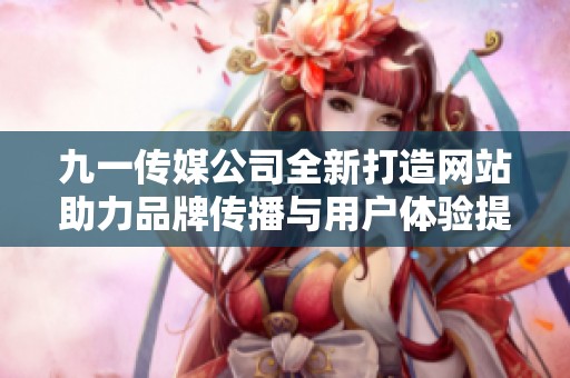 九一传媒公司全新打造网站助力品牌传播与用户体验提升