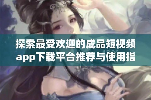 探索最受欢迎的成品短视频app下载平台推荐与使用指南