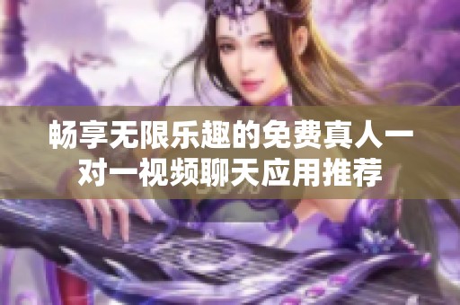畅享无限乐趣的免费真人一对一视频聊天应用推荐
