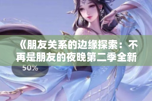 《朋友关系的边缘探索：不再是朋友的夜晚第二季全新篇章》