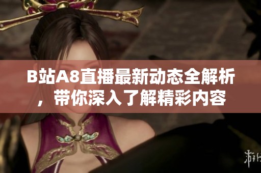 B站A8直播最新动态全解析，带你深入了解精彩内容