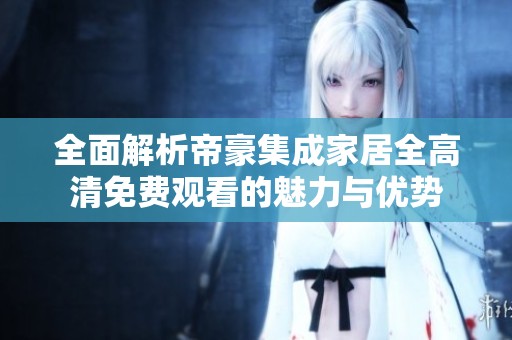 全面解析帝豪集成家居全高清免费观看的魅力与优势