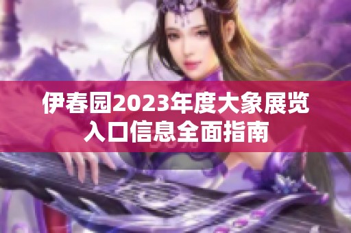 伊春园2023年度大象展览入口信息全面指南