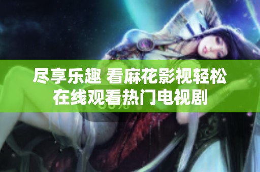 尽享乐趣 看麻花影视轻松在线观看热门电视剧