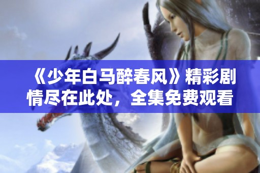 《少年白马醉春风》精彩剧情尽在此处，全集免费观看！
