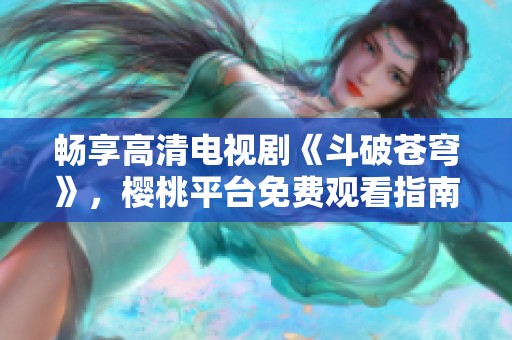 畅享高清电视剧《斗破苍穹》，樱桃平台免费观看指南