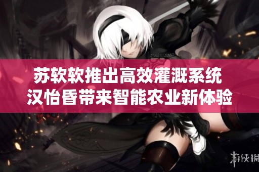 苏软软推出高效灌溉系统 汉怡昏带来智能农业新体验