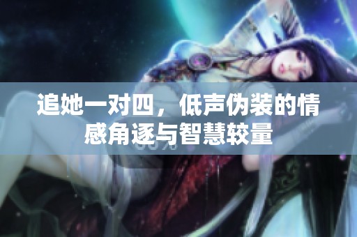 追她一对四，低声伪装的情感角逐与智慧较量
