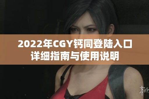 2022年CGY钙同登陆入口详细指南与使用说明