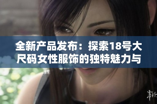 全新产品发布：探索18号大尺码女性服饰的独特魅力与风格
