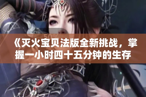 《灭火宝贝法版全新挑战，掌握一小时四十五分钟的生存技巧》