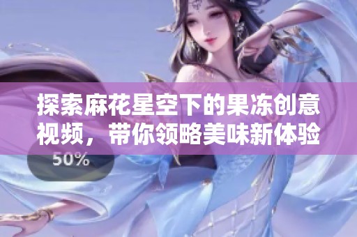 探索麻花星空下的果冻创意视频，带你领略美味新体验