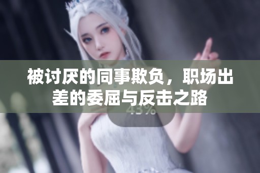 被讨厌的同事欺负，职场出差的委屈与反击之路