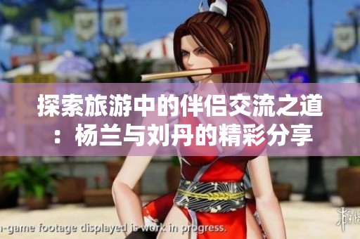 探索旅游中的伴侣交流之道：杨兰与刘丹的精彩分享