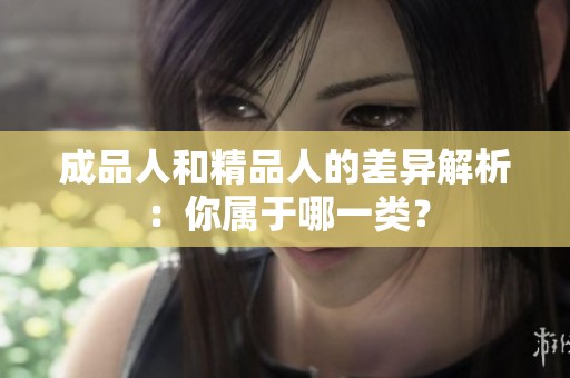 成品人和精品人的差异解析：你属于哪一类？
