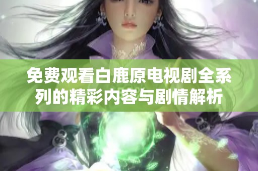 免费观看白鹿原电视剧全系列的精彩内容与剧情解析