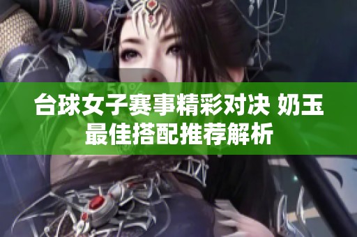 台球女子赛事精彩对决 奶玉最佳搭配推荐解析