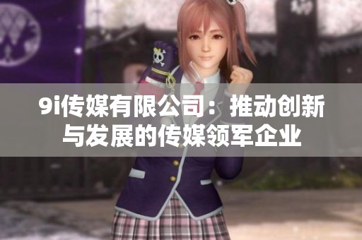 9i传媒有限公司：推动创新与发展的传媒领军企业