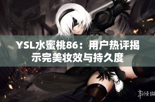 YSL水蜜桃86：用户热评揭示完美妆效与持久度