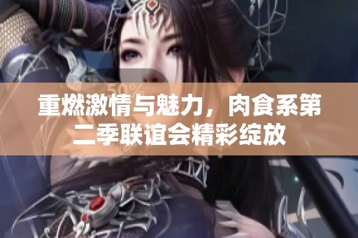 重燃激情与魅力，肉食系第二季联谊会精彩绽放