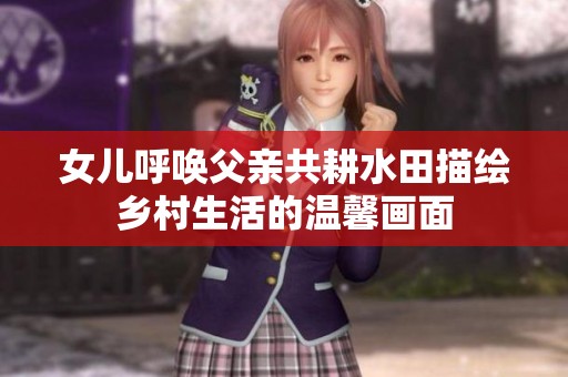 女儿呼唤父亲共耕水田描绘乡村生活的温馨画面