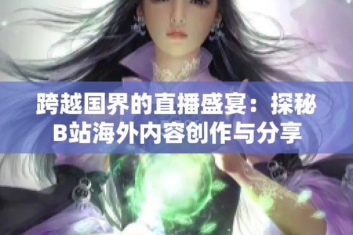 跨越国界的直播盛宴：探秘B站海外内容创作与分享