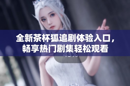 全新茶杯狐追剧体验入口，畅享热门剧集轻松观看