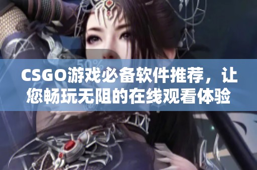 CSGO游戏必备软件推荐，让您畅玩无阻的在线观看体验
