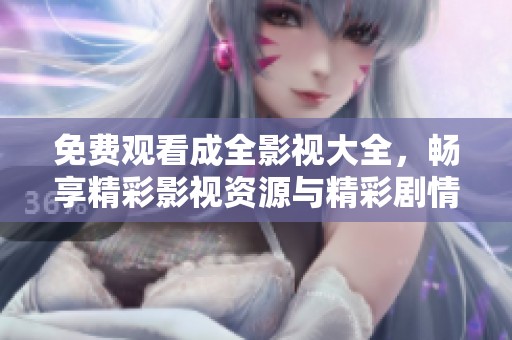 免费观看成全影视大全，畅享精彩影视资源与精彩剧情