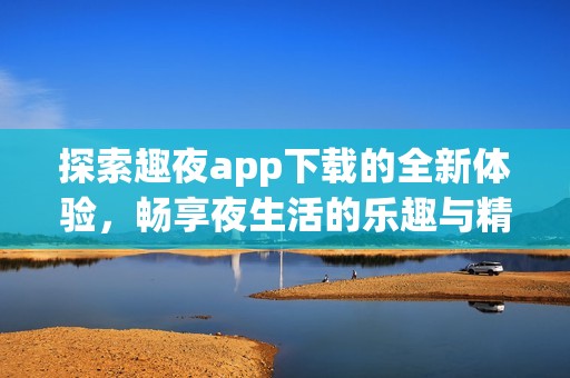 探索趣夜app下载的全新体验，畅享夜生活的乐趣与精彩