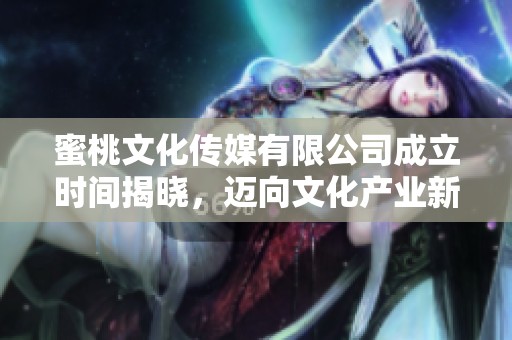 蜜桃文化传媒有限公司成立时间揭晓，迈向文化产业新征程
