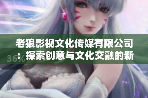 老狼影视文化传媒有限公司：探索创意与文化交融的新视野