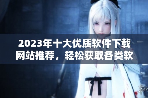 2023年十大优质软件下载网站推荐，轻松获取各类软件
