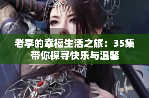 老李的幸福生活之旅：35集带你探寻快乐与温馨