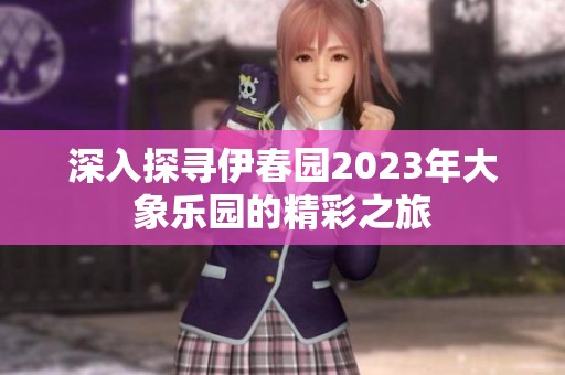 深入探寻伊春园2023年大象乐园的精彩之旅