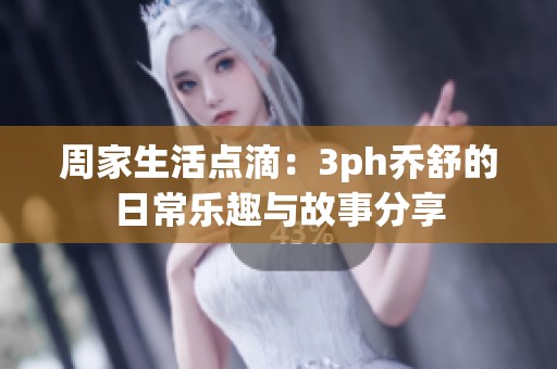 周家生活点滴：3ph乔舒的日常乐趣与故事分享