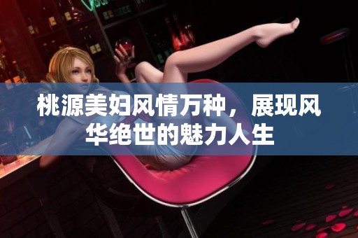 桃源美妇风情万种，展现风华绝世的魅力人生