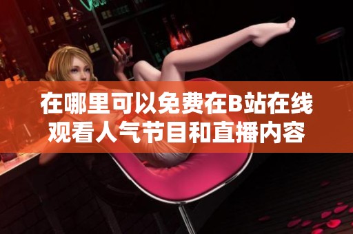 在哪里可以免费在B站在线观看人气节目和直播内容