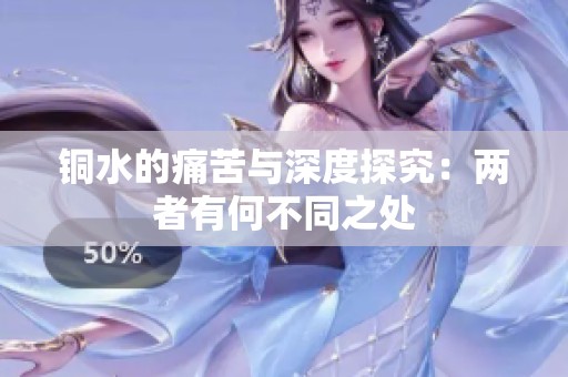 铜水的痛苦与深度探究：两者有何不同之处