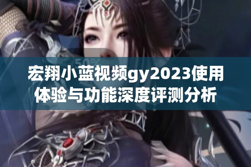 宏翔小蓝视频gy2023使用体验与功能深度评测分析