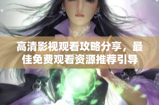 高清影视观看攻略分享，最佳免费观看资源推荐引导